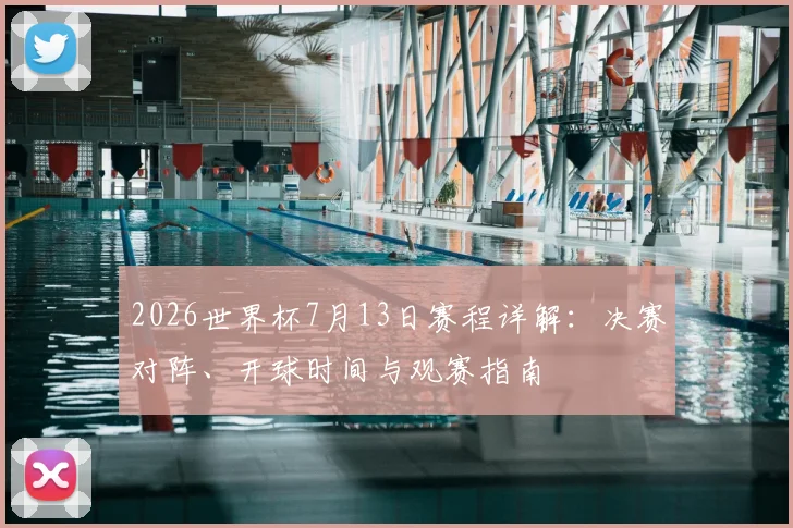 2026世界杯7月13日赛程详解：决赛对阵、开球时间与观赛指南