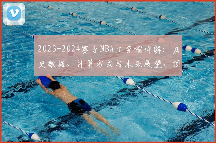 2023-2024赛季NBA工资帽详解：历史数据、计算方式与未来展望，顶薪合同影响全解析