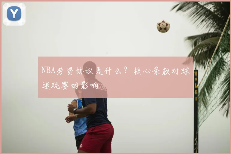 NBA劳资协议是什么？核心条款对球迷观赛的影响