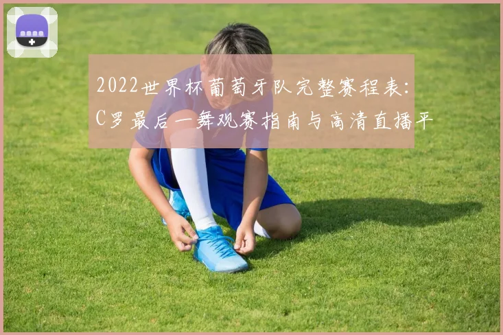 2022世界杯葡萄牙队完整赛程表：C罗最后一舞观赛指南与高清直播平台推荐
