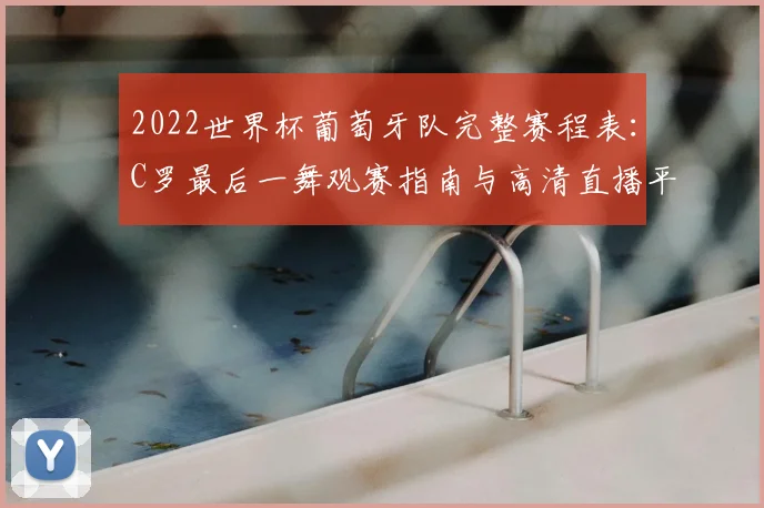 2022世界杯葡萄牙队完整赛程表：C罗最后一舞观赛指南与高清直播平台推荐