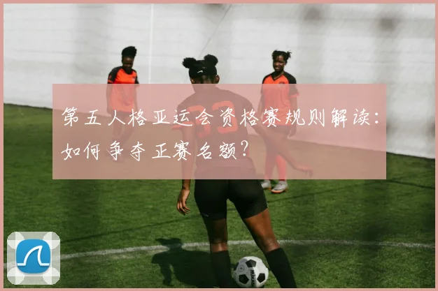 第五人格亚运会资格赛规则解读:如何争夺正赛名额?
