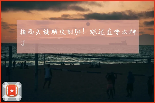 梅西关键助攻制胜!球迷直呼太神了