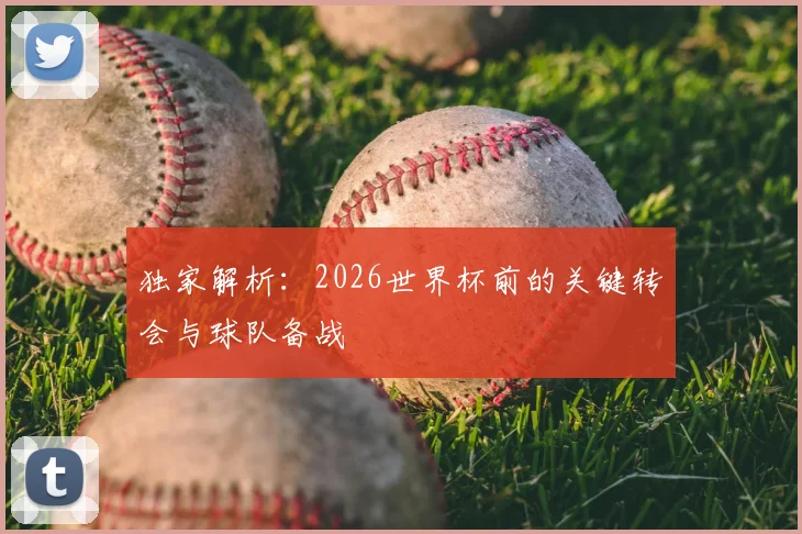 独家解析：2026世界杯前的关键转会与球队备战