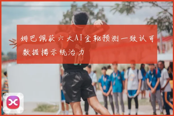 姆巴佩获六大AI金靴预测一致认可 数据揭示统治力
