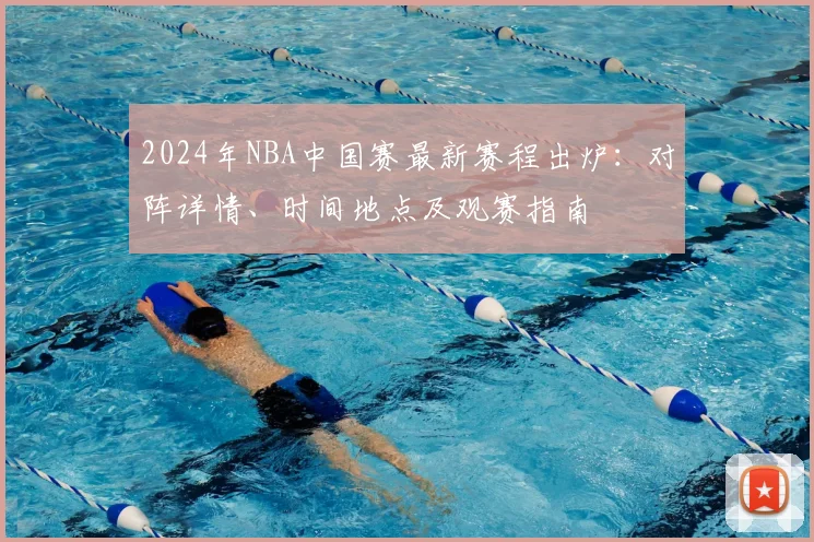 2024年NBA中国赛最新赛程出炉：对阵详情、时间地点及观赛指南