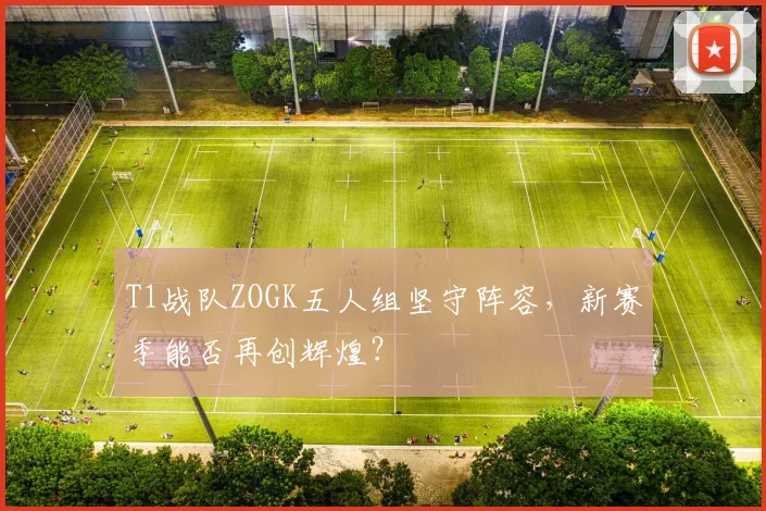 T1战队ZOGK五人组坚守阵容，新赛季能否再创辉煌？
