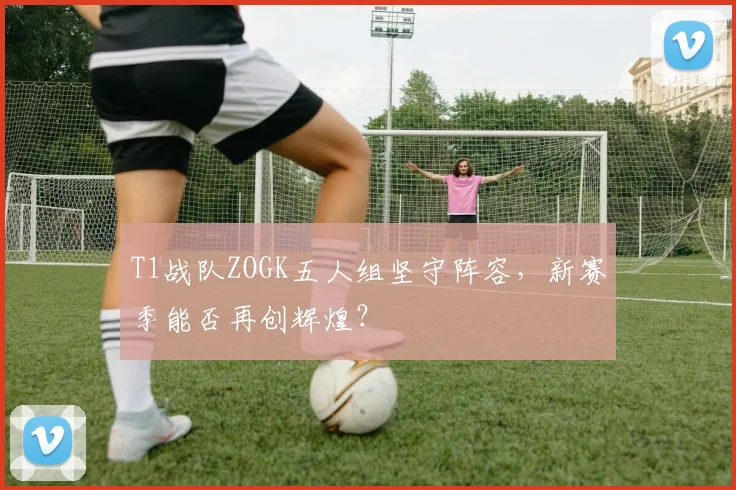 T1战队ZOGK五人组坚守阵容，新赛季能否再创辉煌？