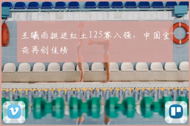 王曦雨挺进红土125赛八强，中国金花再创佳绩