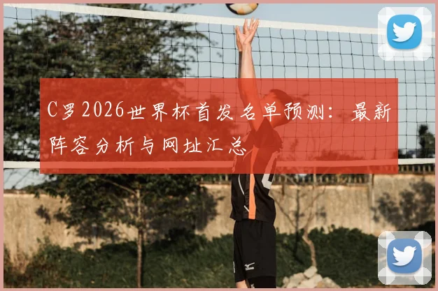 C罗2026世界杯首发名单预测：最新阵容分析与网址汇总