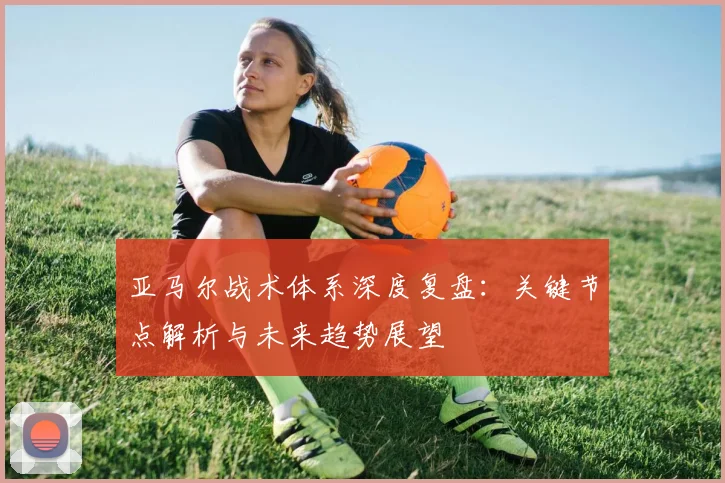 亚马尔战术体系深度复盘：关键节点解析与未来趋势展望
