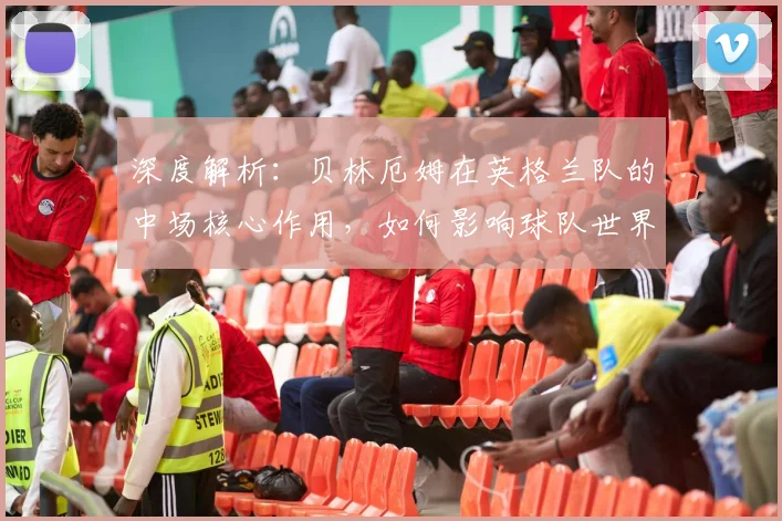 深度解析：贝林厄姆在英格兰队的中场核心作用，如何影响球队世界杯夺冠前景？