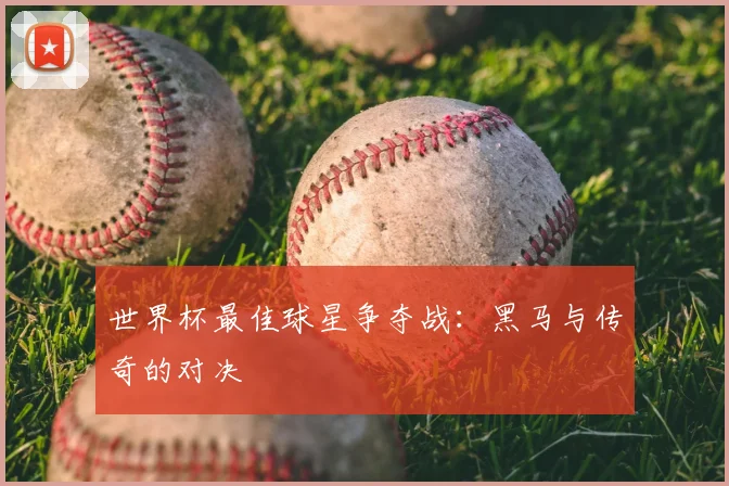 世界杯最佳球星争夺战：黑马与传奇的对决