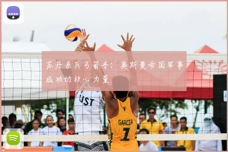 苏丹亲兵弓箭手：奥斯曼帝国军事成功的核心力量