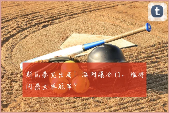 斯瓦泰克出局！温网爆冷门，谁将问鼎女单冠军？