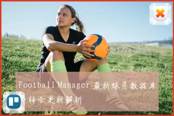 Football Manager 最新球员数据库与转会更新解析