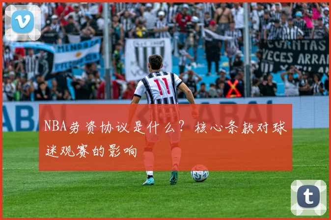 NBA劳资协议是什么？核心条款对球迷观赛的影响