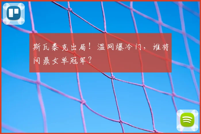 斯瓦泰克出局！温网爆冷门，谁将问鼎女单冠军？