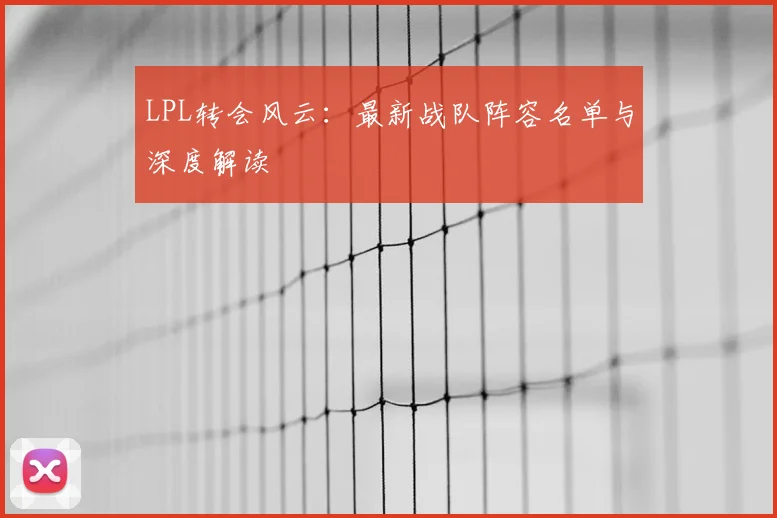 LPL转会风云：最新战队阵容名单与深度解读
