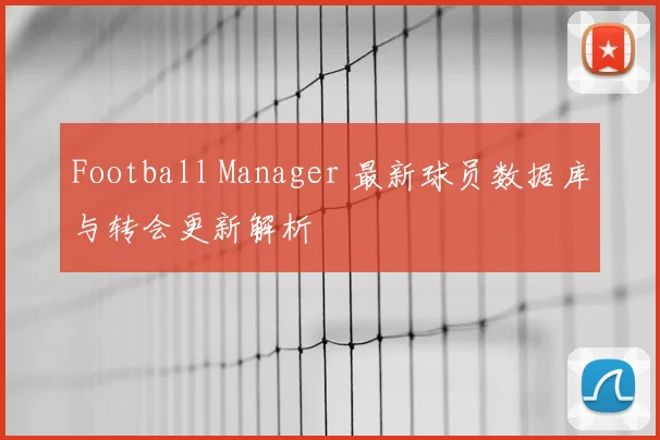 Football Manager 最新球员数据库与转会更新解析