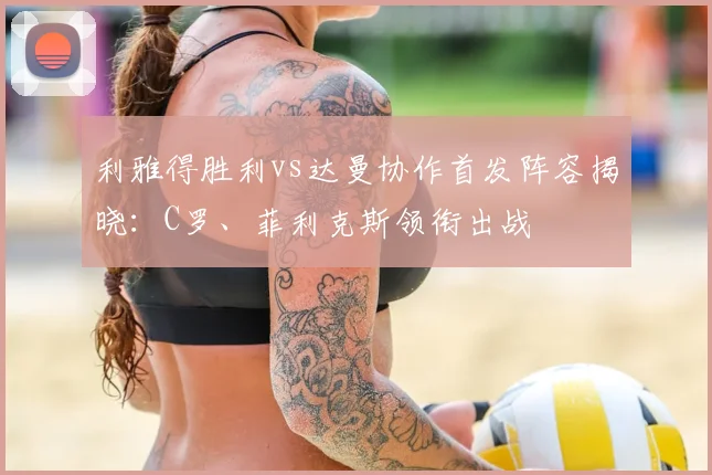 利雅得胜利vs达曼协作首发阵容揭晓：C罗、菲利克斯领衔出战