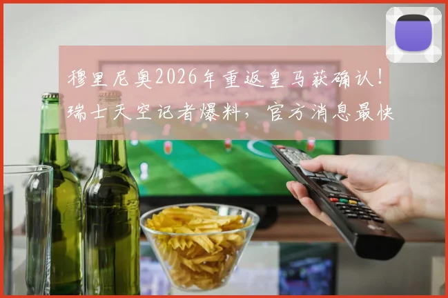 穆里尼奥2026年重返皇马获确认！瑞士天空记者爆料，官方消息最快下周出炉