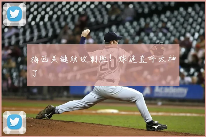 梅西关键助攻制胜!球迷直呼太神了