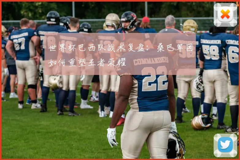 世界杯巴西队战术复盘：桑巴军团如何重塑王者荣耀