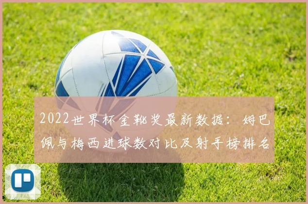 2022世界杯金靴奖最新数据：姆巴佩与梅西进球数对比及射手榜排名预测分析